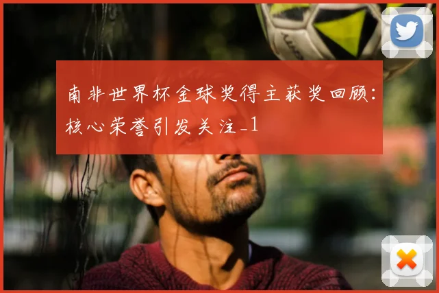 南非世界杯金球奖得主获奖回顾:核心荣誉引发关注_1