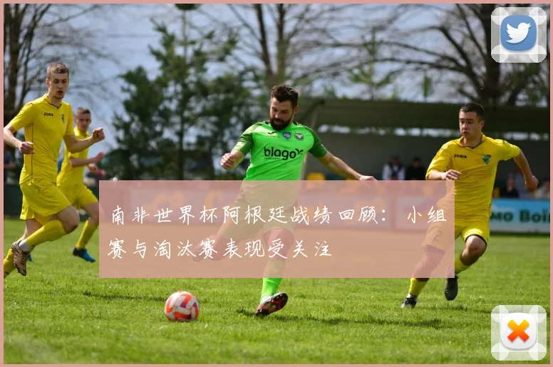 南非世界杯阿根廷战绩回顾:小组赛与淘汰赛表现受关注