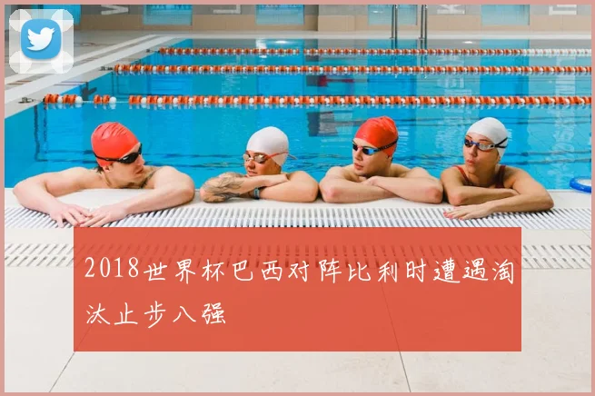 2018世界杯巴西对阵比利时遭遇淘汰止步八强
