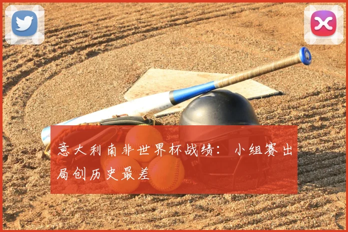 意大利南非世界杯战绩:小组赛出局创历史最差