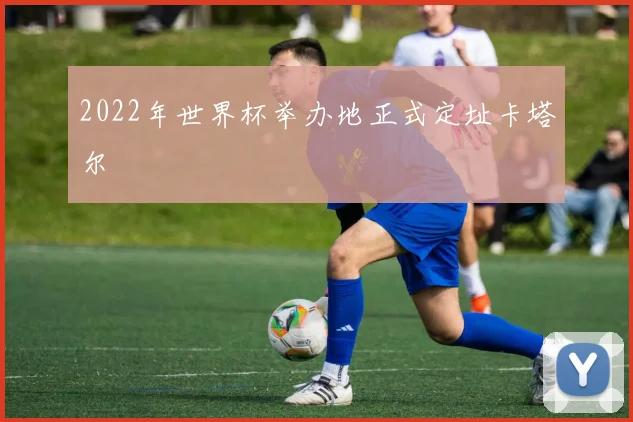 2022年世界杯举办地正式定址卡塔尔