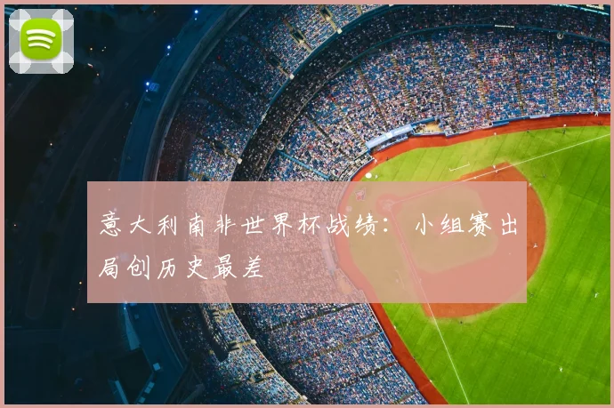 意大利南非世界杯战绩:小组赛出局创历史最差