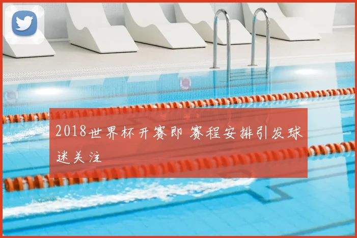 2018世界杯开赛即 赛程安排引发球迷关注