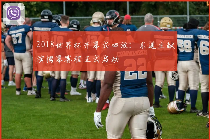 2018世界杯开幕式回放:东道主献演揭幕赛程正式启动