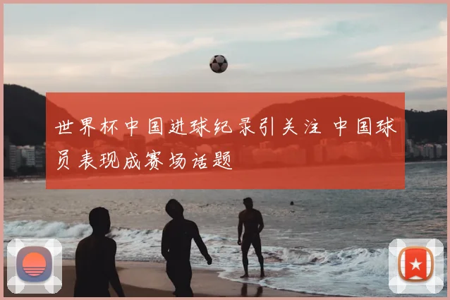 世界杯中国进球纪录引关注 中国球员表现成赛场话题
