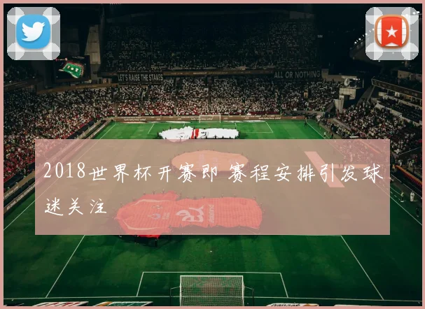 2018世界杯开赛即 赛程安排引发球迷关注