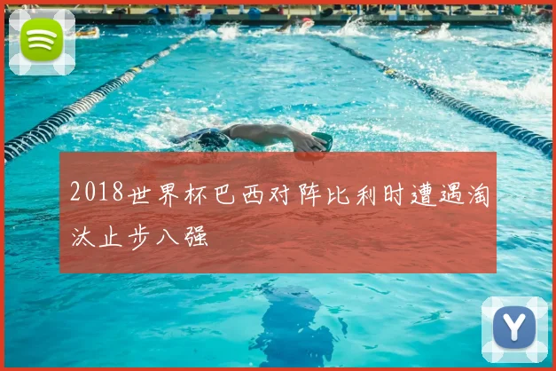 2018世界杯巴西对阵比利时遭遇淘汰止步八强