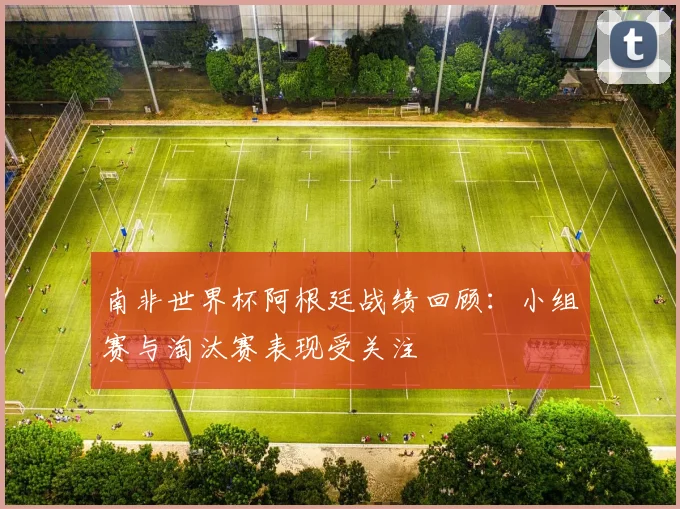 南非世界杯阿根廷战绩回顾：小组赛与淘汰赛表现受关注