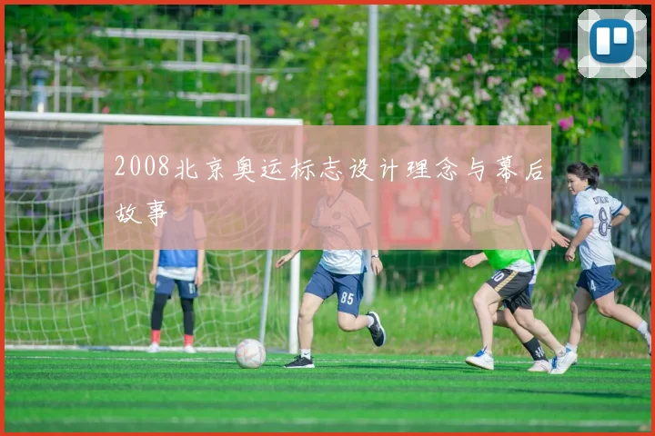 2008北京奥运标志设计理念与幕后故事